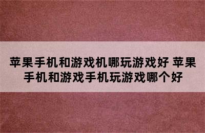 苹果手机和游戏机哪玩游戏好 苹果手机和游戏手机玩游戏哪个好